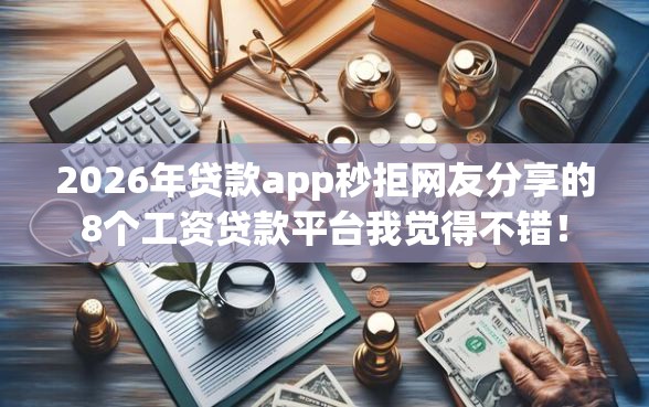 2026年贷款app秒拒网友分享的8个工资贷款平台我觉得不错！