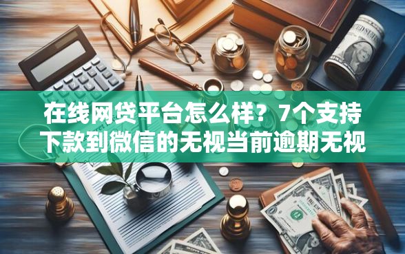 在线网贷平台怎么样？7个支持下款到微信的无视当前逾期无视征信的借款口子