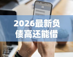 2026最新负债高还能借的贷款平台有哪些(支持微信),5个失信人限高网贷口子无私分享 2026最新负债高还能借的贷款平台有哪些(支持微信),5个失信人限高网贷口子无私分享