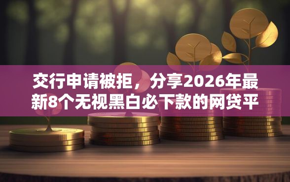 交行申请被拒，分享2026年最新8个无视黑白必下款的网贷平台