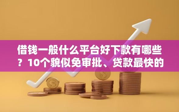 借钱一般什么平台好下款有哪些？10个貌似免审批、贷款最快的平台合集