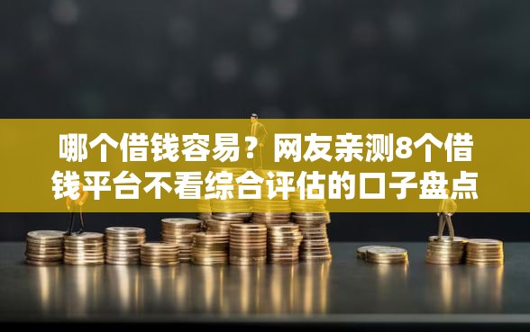 哪个借钱容易？网友亲测8个借钱平台不看综合评估的口子盘点