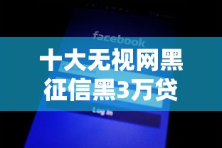 十大无视网黑征信黑3万贷款盘点，解决推荐一款不上征信的小贷平台的问题