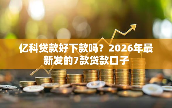 亿科贷款好下款吗?2026年最新发的7款贷款口子 亿科贷款好下款吗?2026年最新发的7款贷款口子