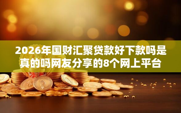 2026年国财汇聚贷款好下款吗是真的吗网友分享的8个网上平台贷款我觉得不错！