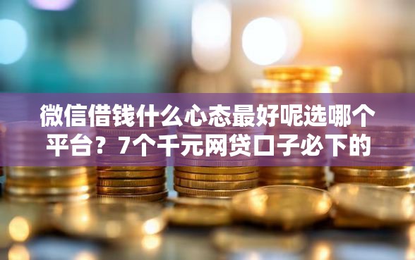 微信借钱什么心态最好呢选哪个平台？7个千元网贷口子必下的推荐