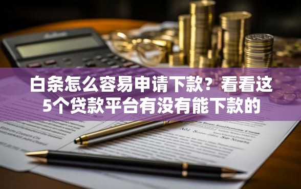 白条怎么容易申请下款？看看这5个贷款平台有没有能下款的