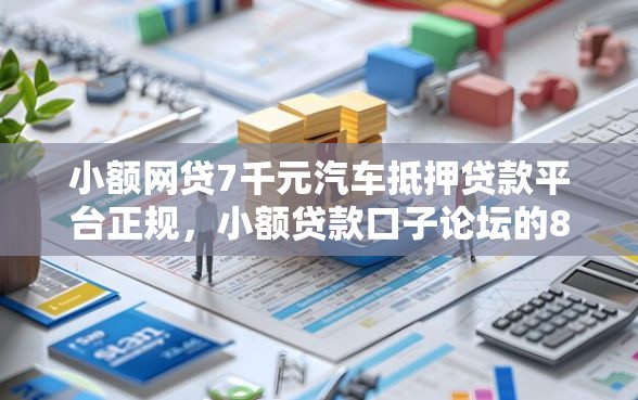 小额网贷7千元汽车抵押贷款平台正规，小额贷款口子论坛的8个平台介绍