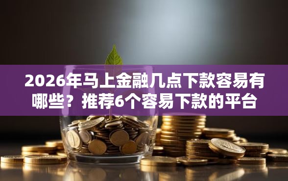 2026年马上金融几点下款容易有哪些？推荐6个容易下款的平台