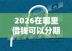 2026在哪里借钱可以分期还,差4千元就选这5个平台 2026在哪里借钱可以分期还,差4千元就选这5个平台