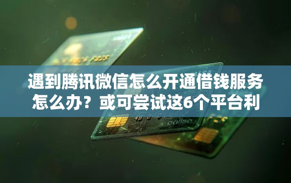遇到腾讯微信怎么开通借钱服务怎么办？或可尝试这6个平台利息又低又正规