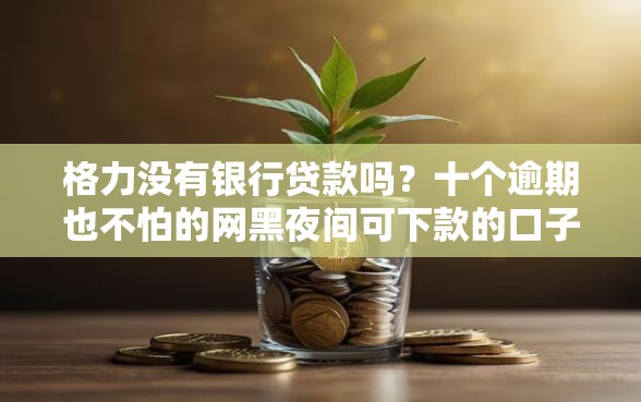 格力没有银行贷款吗？十个逾期也不怕的网黑夜间可下款的口子