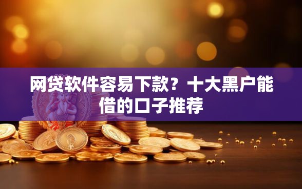 网贷软件容易下款?十大黑户能借的口子推荐 网贷软件容易下款?十大黑户能借的口子推荐