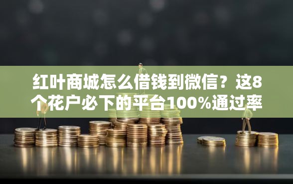 红叶商城怎么借钱到微信?这8个花户必下的平台100%通过率值得一试 红叶商城怎么借钱到微信?这8个花户必下的平台100%通过率值得一试