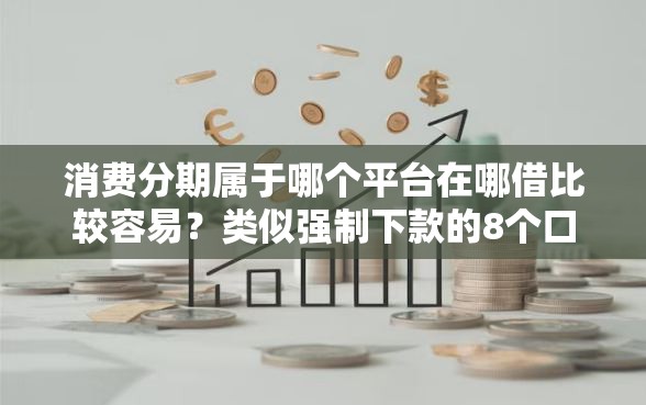 消费分期属于哪个平台在哪借比较容易？类似强制下款的8个口子参考