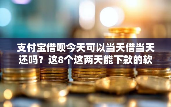 支付宝借呗今天可以当天借当天还吗？这8个这两天能下款的软件值得一试