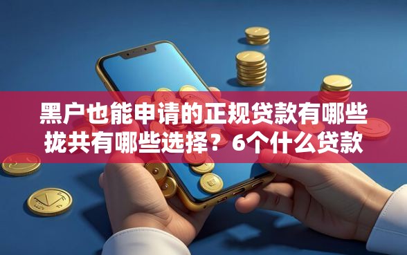 黑户也能申请的正规贷款有哪些拢共有哪些选择？6个什么贷款平台不上征信详解