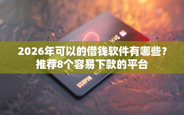 2026年可以的借钱软件有哪些?推荐8个容易下款的平台 2026年可以的借钱软件有哪些?推荐8个容易下款的平台