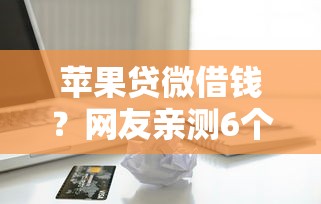 苹果贷微借钱？网友亲测6个贷款正规平台盘点