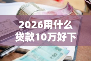 2026用什么贷款10万好下款，差8千元就选这5个平台