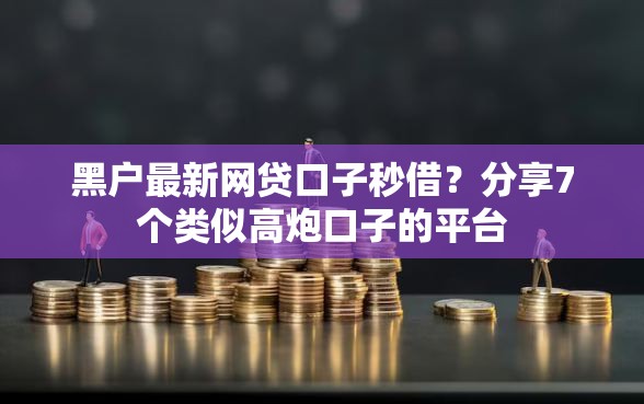黑户最新网贷口子秒借？分享7个类似高炮口子的平台