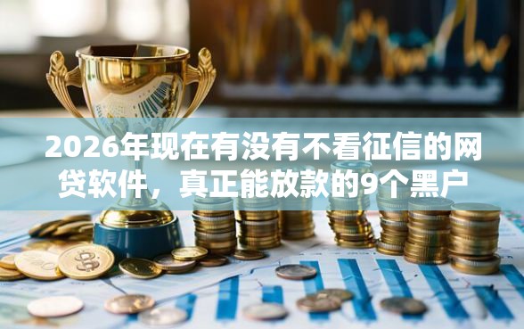 2026年现在有没有不看征信的网贷软件，真正能放款的9个黑户当前逾期严重负债高综合评分不足能下款的平台推荐