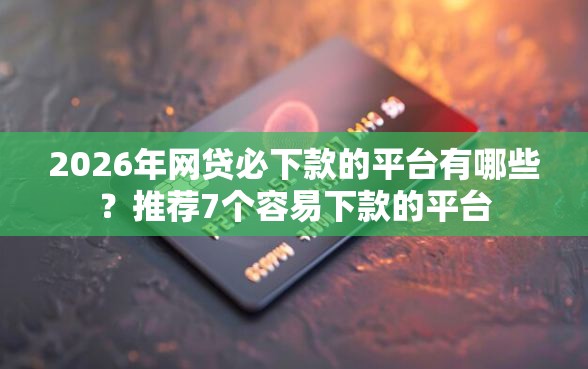 2026年网贷必下款的平台有哪些？推荐7个容易下款的平台