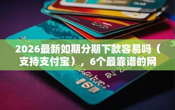 2026最新如期分期下款容易吗（支持支付宝），6个最靠谱的网贷平台无私分享