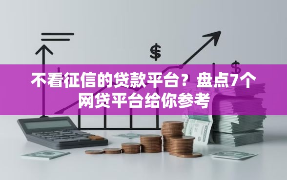 不看征信的贷款平台？盘点7个网贷平台给你参考