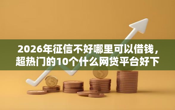 2026年征信不好哪里可以借钱，超热门的10个什么网贷平台好下款推荐