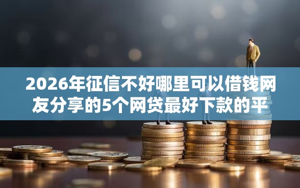 2026年征信不好哪里可以借钱网友分享的5个网贷最好下款的平台我觉得不错！