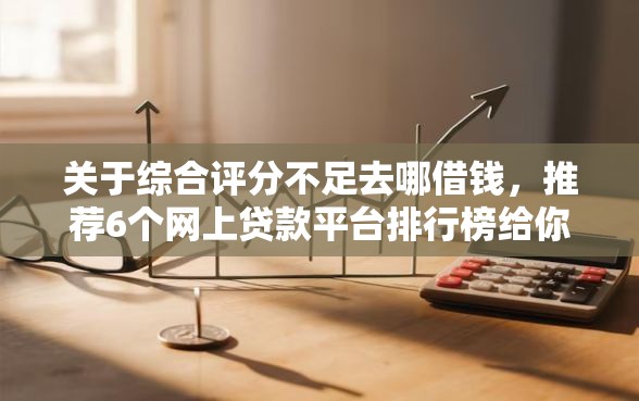 关于综合评分不足去哪借钱,推荐6个网上贷款平台排行榜给你 关于综合评分不足去哪借钱,推荐6个网上贷款平台排行榜给你