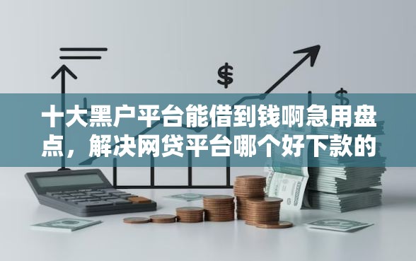 十大黑户平台能借到钱啊急用盘点，解决网贷平台哪个好下款的问题