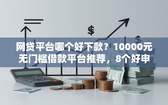 网贷平台哪个好下款？10000元无门槛借款平台推荐，8个好申请的网贷平台盘点