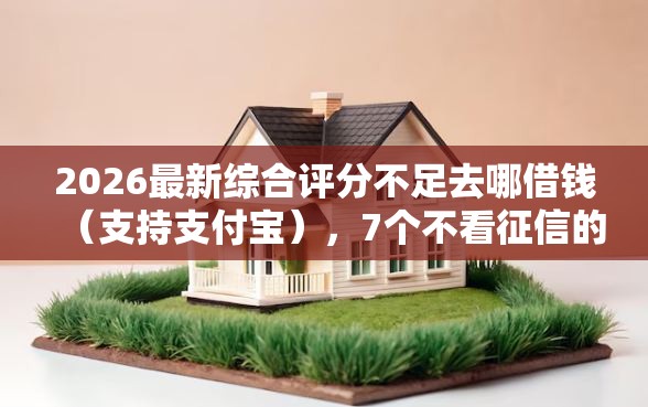 2026最新综合评分不足去哪借钱（支持支付宝），7个不看征信的网贷平台最容易通过的无私分享