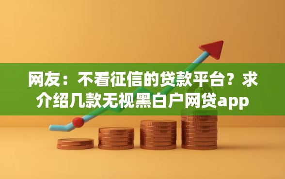 网友：不看征信的贷款平台？求介绍几款无视黑白户网贷app