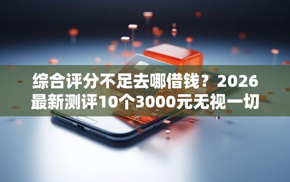 综合评分不足去哪借钱？2026最新测评10个3000元无视一切必下款的口子