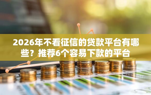 2026年不看征信的贷款平台有哪些？推荐6个容易下款的平台