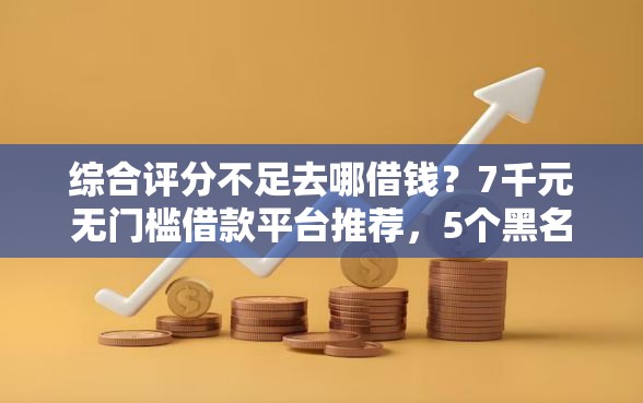 综合评分不足去哪借钱？7千元无门槛借款平台推荐，5个黑名单可以贷款的平台盘点