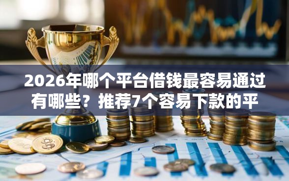 2026年哪个平台借钱最容易通过有哪些？推荐7个容易下款的平台