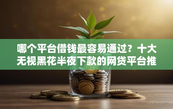 哪个平台借钱最容易通过？十大无视黑花半夜下款的网贷平台推荐