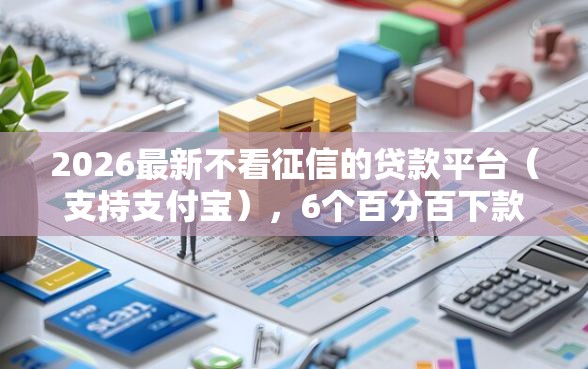 2026最新不看征信的贷款平台（支持支付宝），6个百分百下款无视黑白户网贷口子无私分享