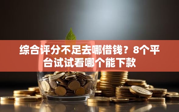 综合评分不足去哪借钱？8个平台试试看哪个能下款