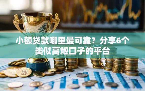 小额贷款哪里最可靠？分享6个类似高炮口子的平台