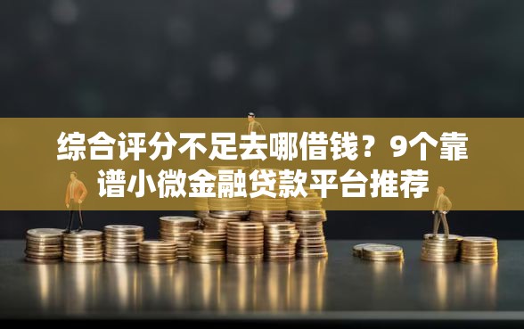 综合评分不足去哪借钱？9个靠谱小微金融贷款平台推荐