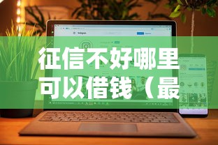 征信不好哪里可以借钱（最新发布！）6个网贷全拒能下款的平台