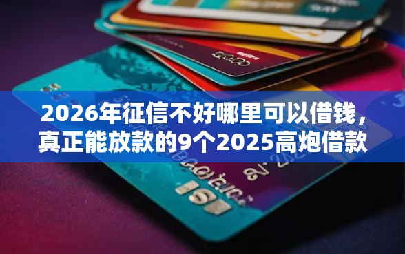 2026年征信不好哪里可以借钱，真正能放款的9个2025高炮借款平台黑口子链接推荐