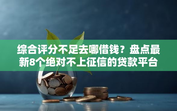 综合评分不足去哪借钱？盘点最新8个绝对不上征信的贷款平台