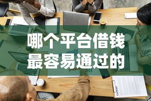 哪个平台借钱最容易通过的话，可以看看这6个值得信赖的借钱平台