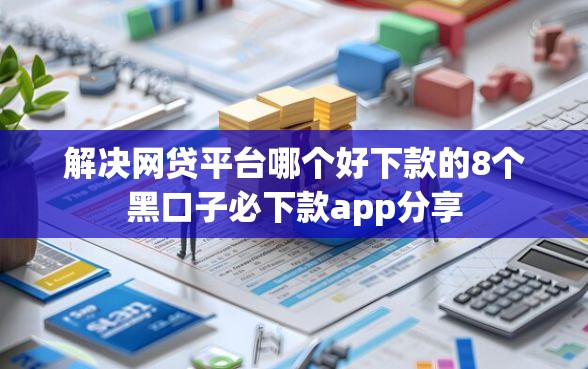 解决网贷平台哪个好下款的8个黑口子必下款app分享